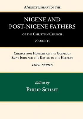 A Select Library of the Nicene and Post-Nicene Fathers of the Christian Church, First Series, Volume 14: Chrysostom: Homilies on the Gospel of Saint J by Schaff, Philip