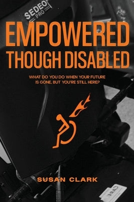Empowered Though Disabled: What do you do when your life is over, but you're still here? by Clark, Susan P.