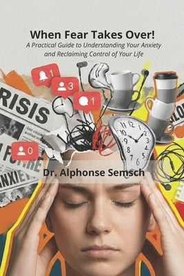 When Fear Takes Over!: A Practical Guide to Understanding Your Anxiety and Reclaiming Control of Your Life by Semsch, Alphonse