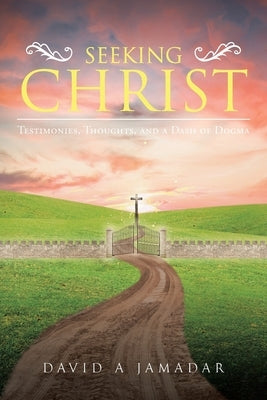 Seeking Christ: Testimonies, Thoughts, and a Dash of Dogma by Jamadar, David A.