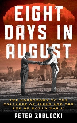 Eight Days in August: The Countdown to the Collapse of Japan and the End of World War II by Zablocki, Peter