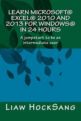Learn Microsoft(R) Excel(R) 2010 and 2013 for Windows(R) in 24 Hours: A jumpstart to be an intermediate user by Liaw, Hocksang