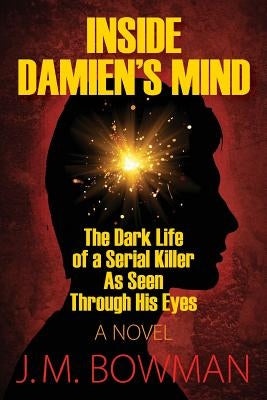 Inside Damien's Mind: The Dark Life of a Serial Killer As Seen Through His Eyes by Bowman, J. M.