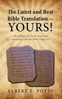 The Latest and Best Bible Translation--Yours! How to Translate the Bible Yourself So You Can Experience the Divine Power of the Deity in His Original by Potts, Albert E.