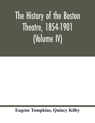 The history of the Boston Theatre, 1854-1901 (Volume IV) by Tompkins, Eugene