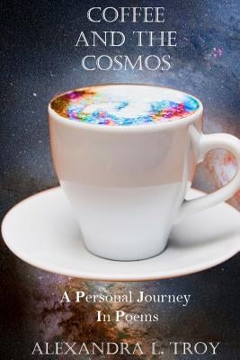 Coffee And The Cosmos: A Personal Journey In Poems by Troy, Alexandra L.