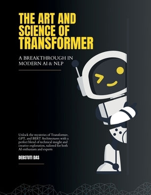 The Art and Science of Transformer: A Breakthrough in Modern Artificial Intelligence and Natural Language Processing by Debstuti Das