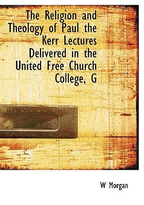 The Religion and Theology of Paul the Kerr Lectures Delivered in the United Free Church College, G by Morgan, W.