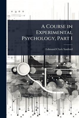 A Course in Experimental Psychology, Part 1 by Sanford, Edmund Clark