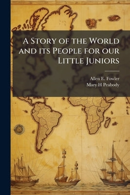 A Story of the World and its People for our Little Juniors by Fowler, Allen E.
