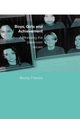 Boys, Girls and Achievement: Addressing the Classroom Issues by Francis, Becky