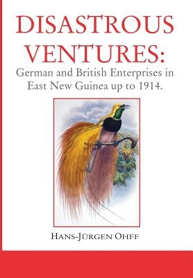 Disastrous Ventures: German and British Enterprises in East New Guinea up to 1914 by Ohff, Hans-Jürgen