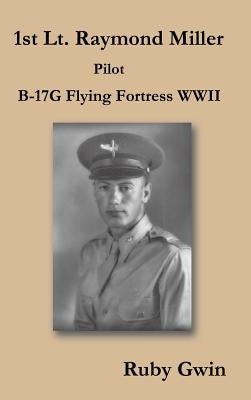 1st Lt. Raymond Miller Pilot: B-17g Flying Fortress WWII by Gwin, Ruby