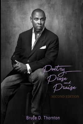Poetry, Prose and Praise: Bruce D. Thornton by Thornton, Bruce D.