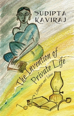 The Invention of Private Life: Literature and Ideas by Kaviraj, Sudipta