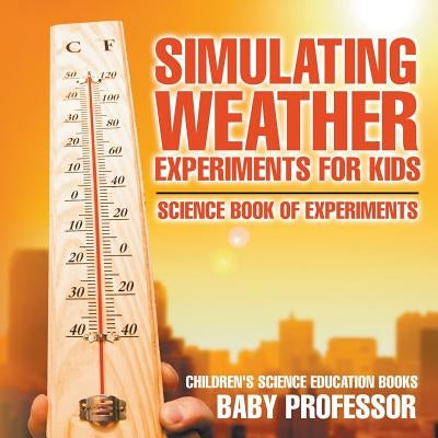 Simulating Weather Experiments for Kids - Science Book of Experiments Children's Science Education books by Baby Professor