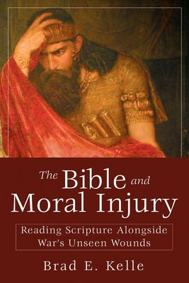 The Bible and Moral Injury: Reading Scripture Alongside War's Unseen Wounds by Kelle, Brad E.