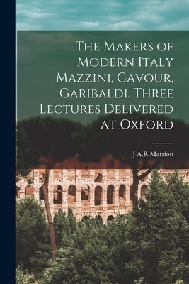 The Makers of Modern Italy Mazzini, Cavour, Garibaldi. Three Lectures Delivered at Oxford by Marriott, J. a. R.