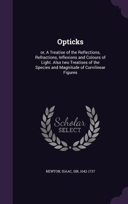Opticks: or, A Treatise of the Reflections, Refractions, Inflexions and Colours of Light. Also two Treatises of the Species and by Newton, Isaac