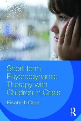 Short-Term Psychodynamic Therapy with Children in Crisis by Cleve, Elisabeth