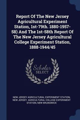 Report Of The New Jersey Agricultural Experiment Station, 1st-79th. 1880-1957-58) And The 1st-58th Report Of The New Jersey Agricultural College Exper by New Jersey Agricultural Experiment Stati