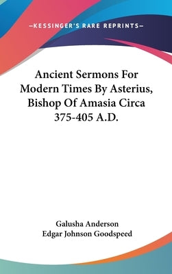 Ancient Sermons For Modern Times By Asterius, Bishop Of Amasia Circa 375-405 A.D. by Anderson, Galusha
