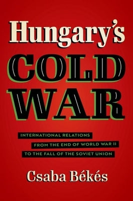 Hungary's Cold War: International Relations from the End of World War II to the Fall of the Soviet Union by Békés, Csaba
