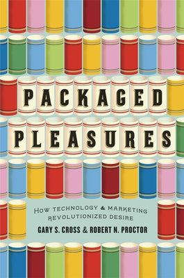 Packaged Pleasures: How Technology and Marketing Revolutionized Desire by Cross, Gary S.