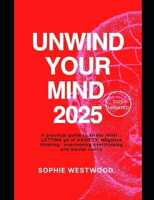 Unwind Your Mind 2025: A Practical Guide to Stress Relief, Letting Go of Anxiety, Negative Thinking, Overcoming Overthinking, and Mental Clarity by Westwood, Sophie