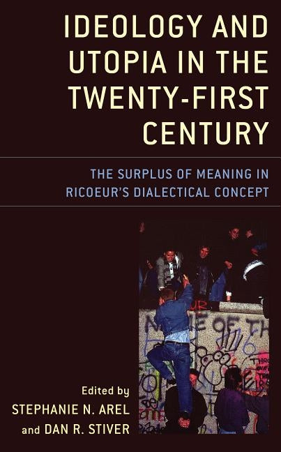 Ideology and Utopia in the Twenty-First Century: The Surplus of Meaning in Ricoeur's Dialectical Concept by Arel, Stephanie N.