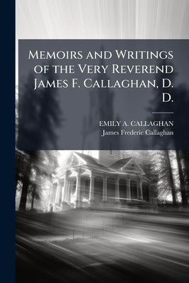 Memoirs and Writings of the Very Reverend James F. Callaghan, D. D. by Callaghan, Emily A.