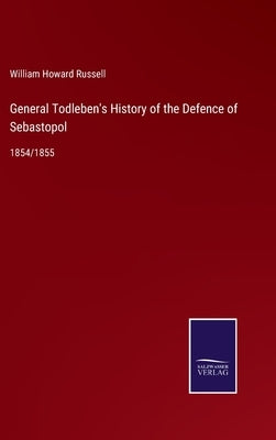 General Todleben's History of the Defence of Sebastopol: 1854/1855 by Russell, William Howard
