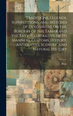 Traditions, Legends, Superstitions, and Sketches of Devonshire On the Borders of the Tamar and the Tavy, Illustrative of Its Manners, Customs, History by Bray