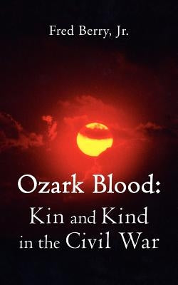 Ozark Blood: Kin and Kind in the Civil War by Berry, Fred, Jr.