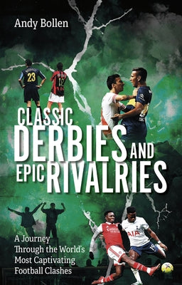 Classic Derbies and Epic Rivalries: A Journey Through the World's Most Captivating Football Clashes by Bollen, Andy