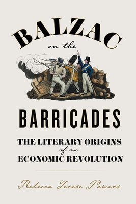 Balzac on the Barricades: The Literary Origins of an Economic Revolution by Powers, Rebecca T.