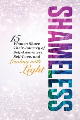 Shameless: 15 Women Share Their Journey of Self-Awareness, Self-Love, and Leading with Light by Anderson, Jodi