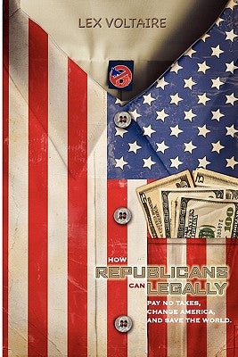 How Republicans Can Legally Pay No Taxes, Change America, And Save The World. by Voltaire, Lex