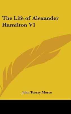 The Life of Alexander Hamilton V1 by Morse, John Torrey, Jr.