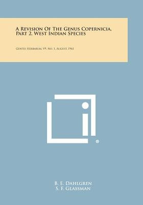 A Revision of the Genus Copernicia, Part 2, West Indian Species: Gentes Herbarum, V9, No. 1, August, 1961 by Dahlgren, B. E.
