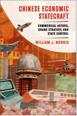 Chinese Economic Statecraft: Commercial Actors, Grand Strategy, and State Control by Norris, William J.