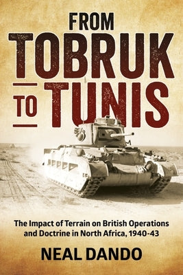 From Tobruk to Tunis: The Impact of Terrain on British Operations and Doctrine in North Africa 1940-1943 by Dando, Neal