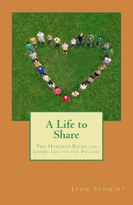 A Life to Share: Two Hundred Poems for Living Life to the Fullest by Schmidt, John
