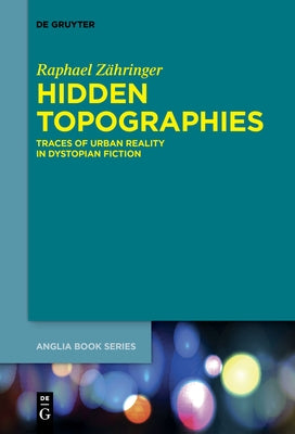 Hidden Topographies: Traces of Urban Reality in Dystopian Fiction by Zähringer, Raphael