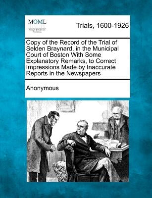 Copy of the Record of the Trial of Selden Braynard, in the Municipal Court of Boston with Some Explanatory Remarks, to Correct Impressions Made by Ina by Anonymous