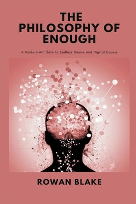 The Philosophy of Enough: A Modern Antidote to Endless Desire and Digital Excess by Blake, Rowan