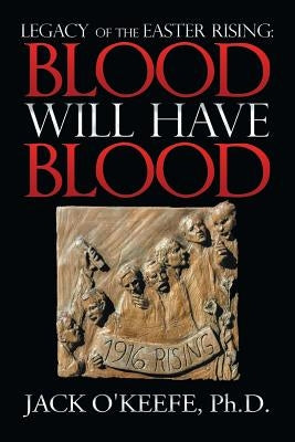 Legacy of the Easter Rising: Blood Will Have Blood by O'Keefe, Jack