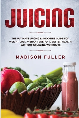 Juicing: The Ultimate Juicing & Smoothie Guide for Weight Loss, Vibrant Energy & Better Health Without Grueling Workouts by Fuller, Madison