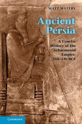 Ancient Persia: A Concise History of the Achaemenid Empire, 550-330 Bce by Waters, Matt