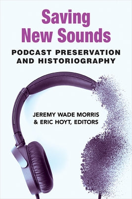 Saving New Sounds: Podcast Preservation and Historiography by Morris, Jeremy Wade